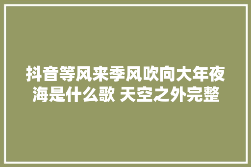 抖音等风来季风吹向大年夜海是什么歌 天空之外完整歌词介绍