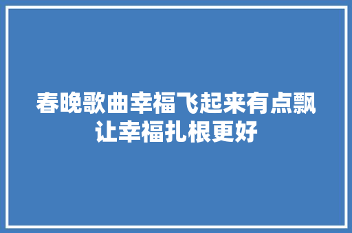 春晚歌曲幸福飞起来有点飘让幸福扎根更好