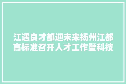 江遇良才都迎未来扬州江都高标准召开人才工作暨科技立异大年夜会