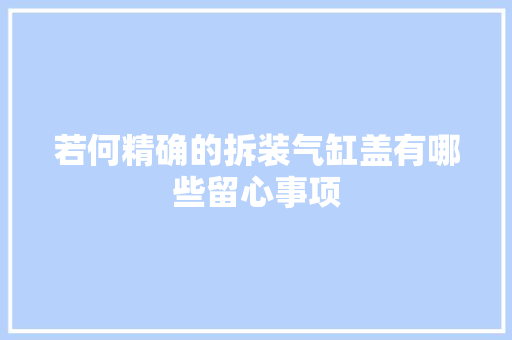 若何精确的拆装气缸盖有哪些留心事项