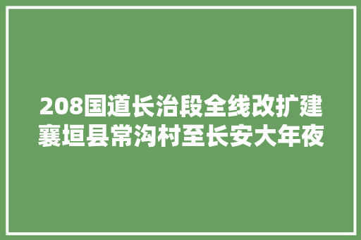 208国道长治段全线改扩建襄垣县常沟村至长安大年夜道已半封闭
