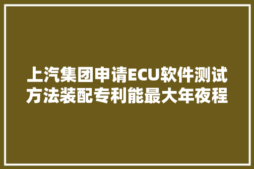 上汽集团申请ECU软件测试方法装配专利能最大年夜程度地检测出ECU软件模块中的马脚