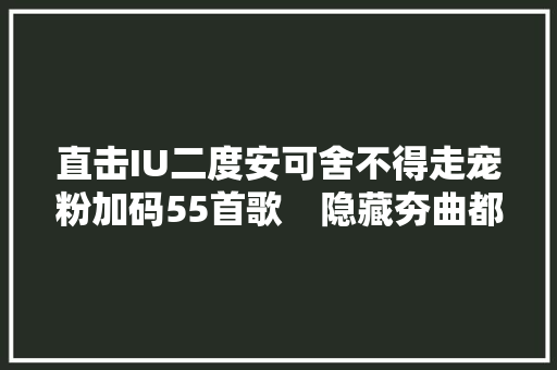 直击IU二度安可舍不得走宠粉加码55首歌　隐藏夯曲都唱了