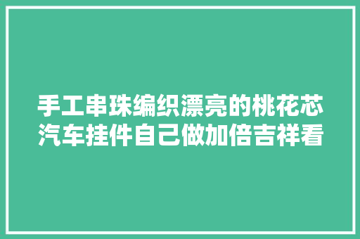 手工串珠编织漂亮的桃花芯汽车挂件自己做加倍吉祥看图文教程