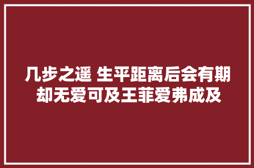 几步之遥 生平距离后会有期 却无爱可及王菲爱弗成及