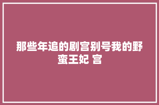 那些年追的剧宫别号我的野蛮王妃 宫