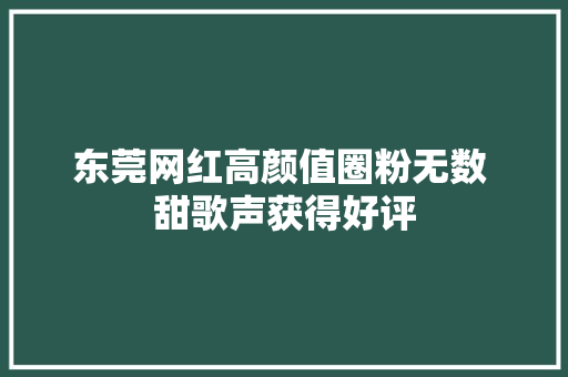东莞网红高颜值圈粉无数 甜歌声获得好评
