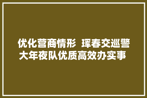 优化营商情形  珲春交巡警大年夜队优质高效办实事 情系企业保通顺