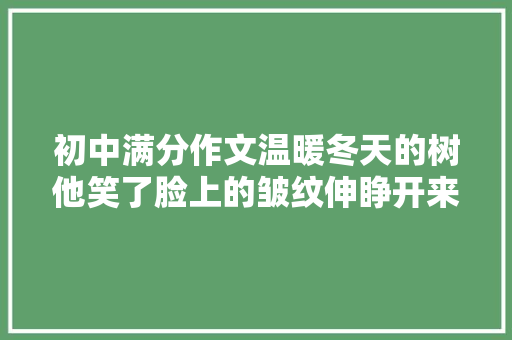初中满分作文温暖冬天的树他笑了脸上的皱纹伸睁开来。