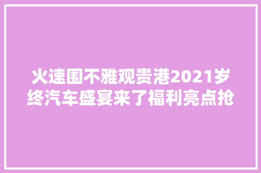 火速围不雅观贵港2021岁终汽车盛宴来了福利亮点抢先看