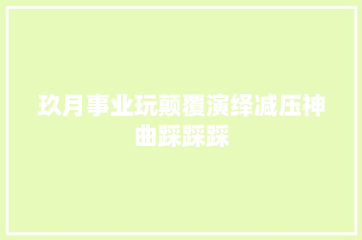 玖月事业玩颠覆演绎减压神曲踩踩踩