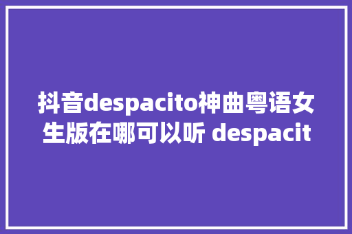 抖音despacito神曲粤语女生版在哪可以听 despacito粤语版歌词