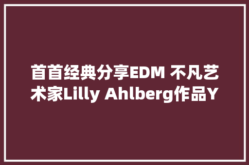 首首经典分享EDM 不凡艺术家Lilly Ahlberg作品Young Forever