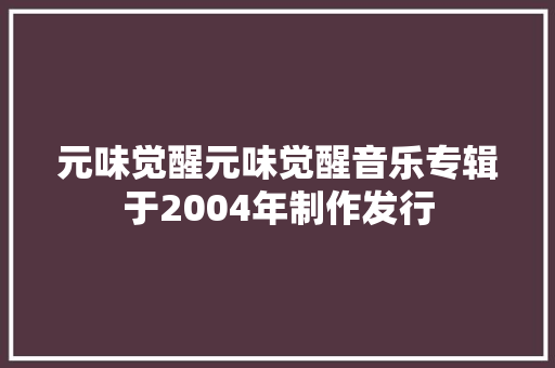 元味觉醒元味觉醒音乐专辑于2004年制作发行