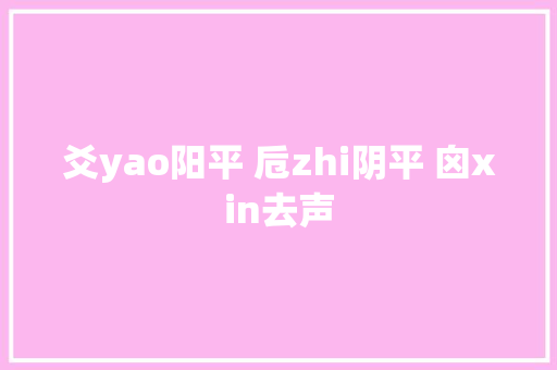 爻yao阳平 卮zhi阴平 囟xin去声