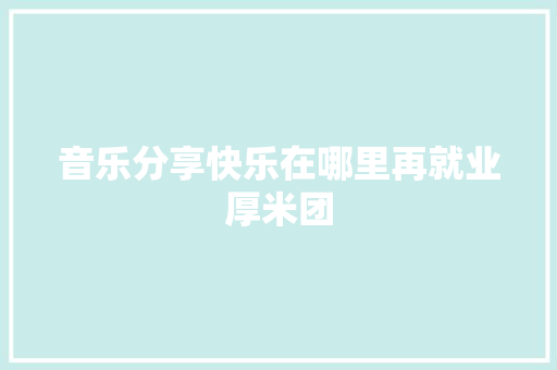 音乐分享快乐在哪里再就业厚米团