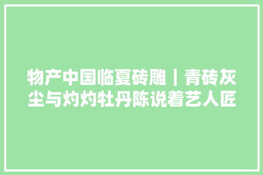 物产中国临夏砖雕｜青砖灰尘与灼灼牡丹陈说着艺人匠心