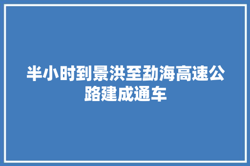 半小时到景洪至勐海高速公路建成通车