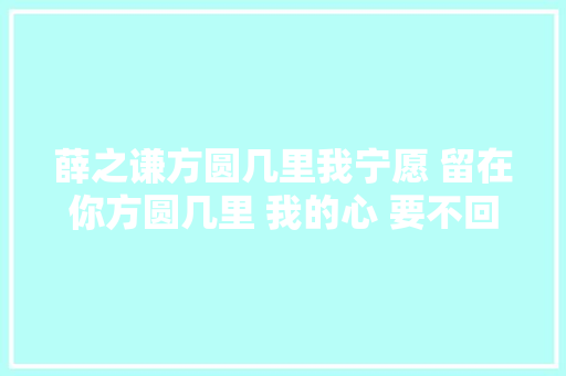 薛之谦方圆几里我宁愿 留在你方圆几里 我的心 要不回送你