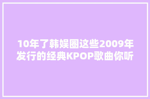 10年了韩娱圈这些2009年发行的经典KPOP歌曲你听过哪几首呢