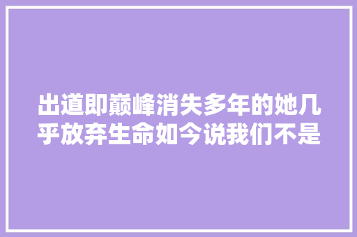 出道即巅峰消失多年的她几乎放弃生命如今说我们不是无辜的