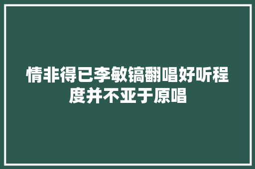 情非得已李敏镐翻唱好听程度并不亚于原唱