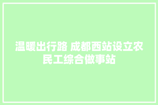 温暖出行路 成都西站设立农民工综合做事站