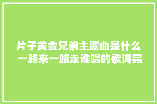 片子黄金兄弟主题曲是什么 一路来一路走谁唱的歌词完整版