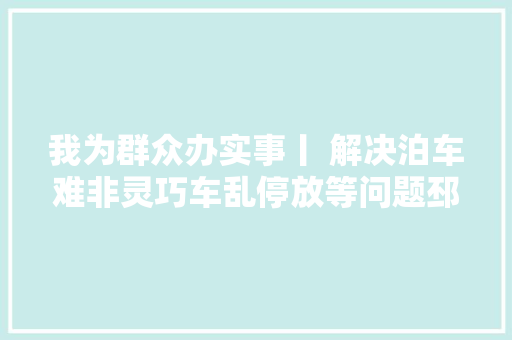 我为群众办实事丨 解决泊车难非灵巧车乱停放等问题邳州市加强治理为平易近办实事