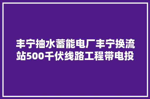 丰宁抽水蓄能电厂丰宁换流站500千伏线路工程带电投运