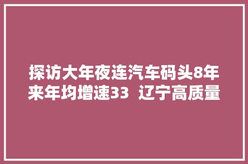 探访大年夜连汽车码头8年来年均增速33  辽宁高质量成长调研行