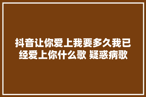 抖音让你爱上我要多久我已经爱上你什么歌 疑惑病歌词介绍