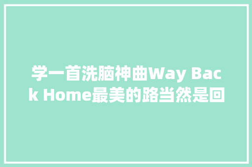 学一首洗脑神曲Way Back Home最美的路当然是回家的路