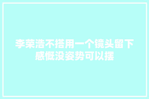李荣浩不搭用一个镜头留下感慨没姿势可以摆