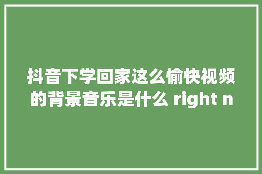 抖音下学回家这么愉快视频的背景音乐是什么 right now歌词 休闲娱乐
