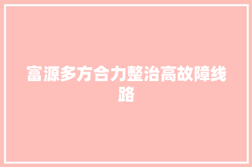 富源多方合力整治高故障线路