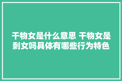 干物女是什么意思 干物女是剩女吗具体有哪些行为特色