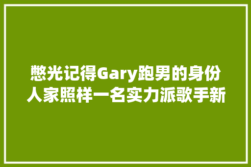 憋光记得Gary跑男的身份人家照样一名实力派歌手新歌很好听