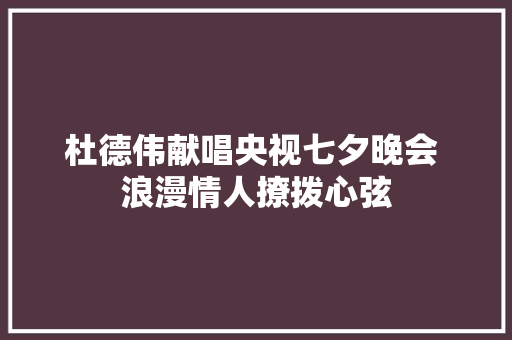 杜德伟献唱央视七夕晚会 浪漫情人撩拨心弦