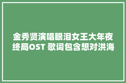 金秀贤演唱眼泪女王大年夜终局OST 歌词包含想对洪海仁说的话