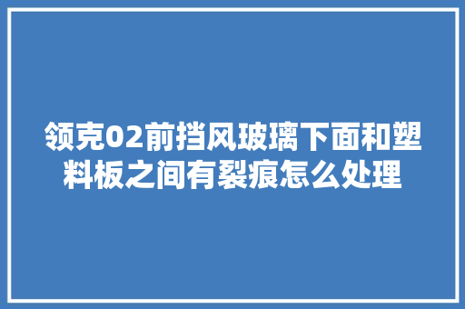 领克02前挡风玻璃下面和塑料板之间有裂痕怎么处理 汽车知识