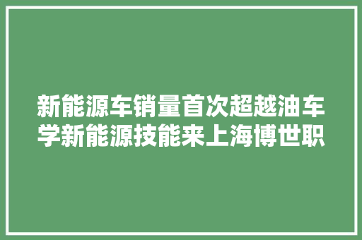 新能源车销量首次超越油车学新能源技能来上海博世职业技能黉舍 汽车知识