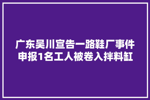 广东吴川宣告一路鞋厂事件申报1名工人被卷入拌料缸内致去世