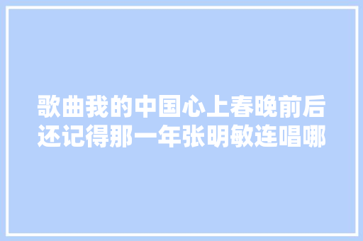 歌曲我的中国心上春晚前后还记得那一年张明敏连唱哪四首歌