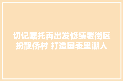 切记嘱托再出发修缮老街区扮靓侨村 打造国表里潮人精神家园