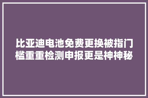 比亚迪电池免费更换被指门槛重重检测申报更是神神秘秘