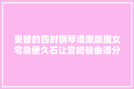 更替的四时钢琴谱原版魔女宅急便久石让宫崎骏曲谱分享