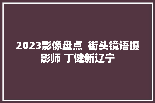 2023影像盘点  街头镜语摄影师 丁健新辽宁