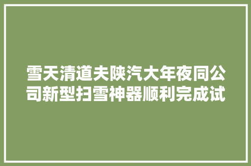 雪天清道夫陕汽大年夜同公司新型扫雪神器顺利完成试制