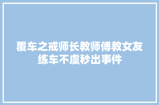 覆车之戒师长教师傅教女友练车不虞秒出事件